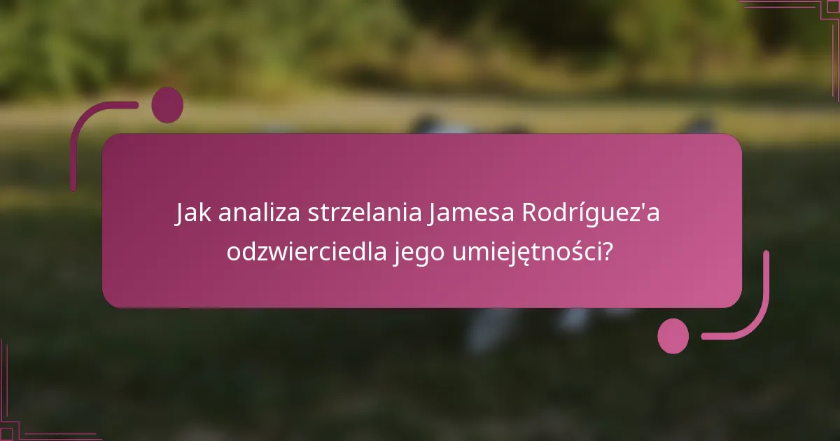 Jak analiza strzelania Jamesa Rodríguez'a odzwierciedla jego umiejętności?