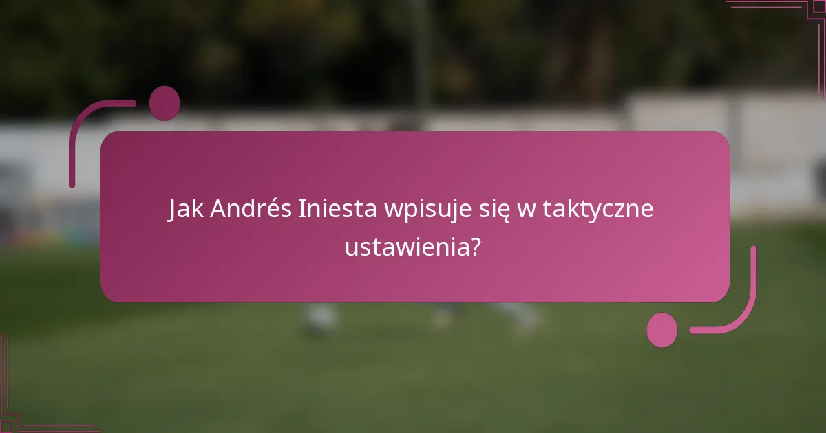 Jak Andrés Iniesta wpisuje się w taktyczne ustawienia?