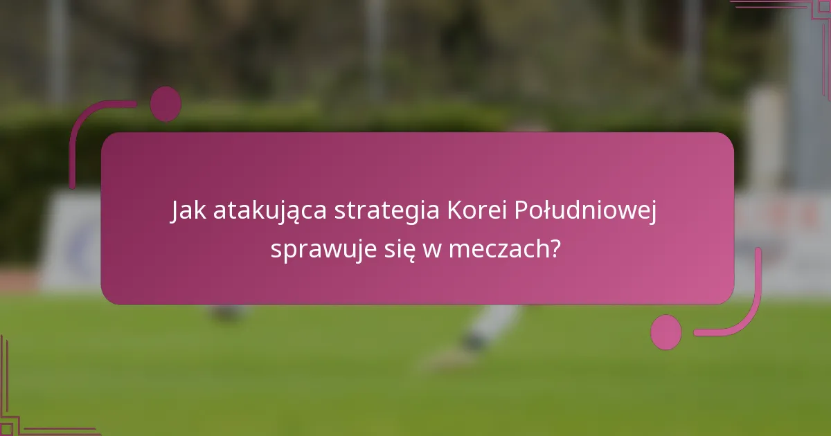 Jak atakująca strategia Korei Południowej sprawuje się w meczach?