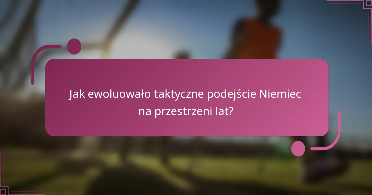 Jak ewoluowało taktyczne podejście Niemiec na przestrzeni lat?