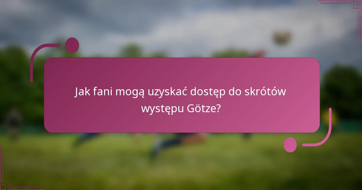 Jak fani mogą uzyskać dostęp do skrótów występu Götze?