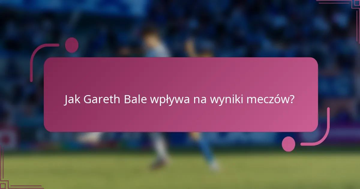 Jak Gareth Bale wpływa na wyniki meczów?