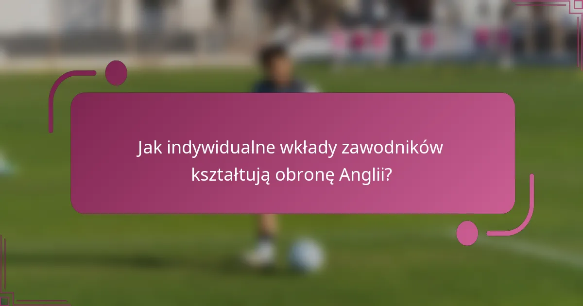 Jak indywidualne wkłady zawodników kształtują obronę Anglii?