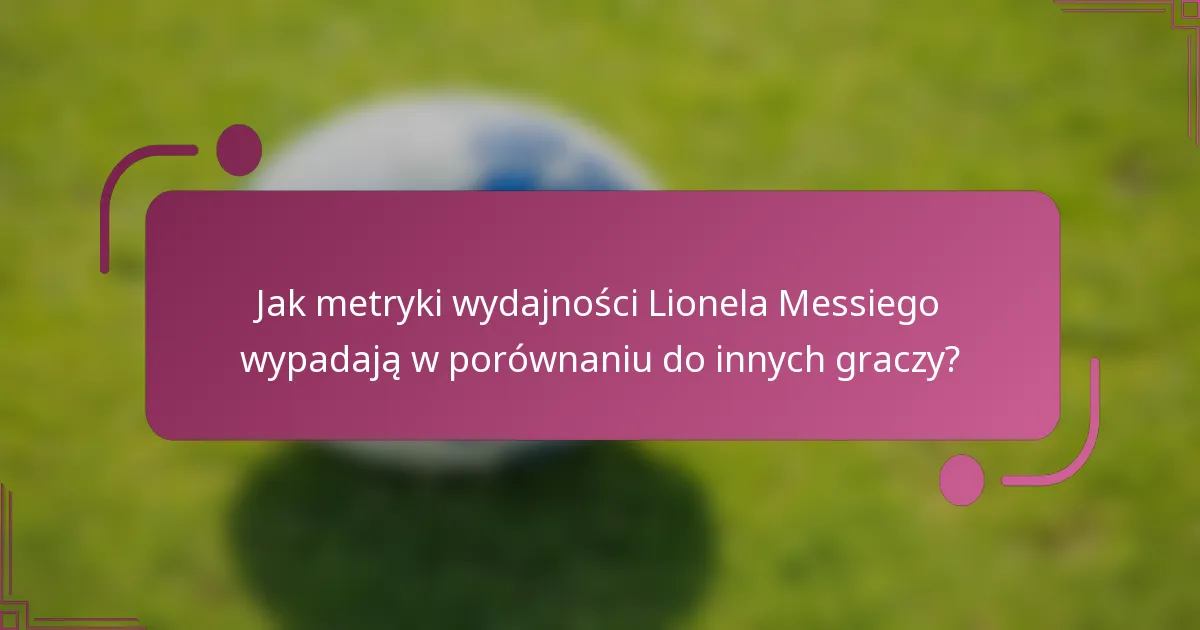 Jak metryki wydajności Lionela Messiego wypadają w porównaniu do innych graczy?