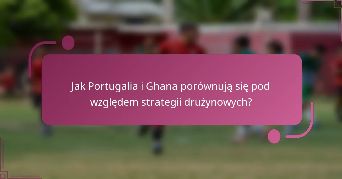 Jak Portugalia i Ghana porównują się pod względem strategii drużynowych?