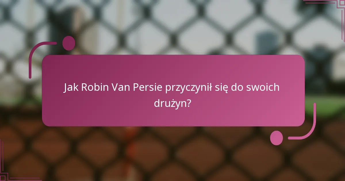 Jak Robin Van Persie przyczynił się do swoich drużyn?