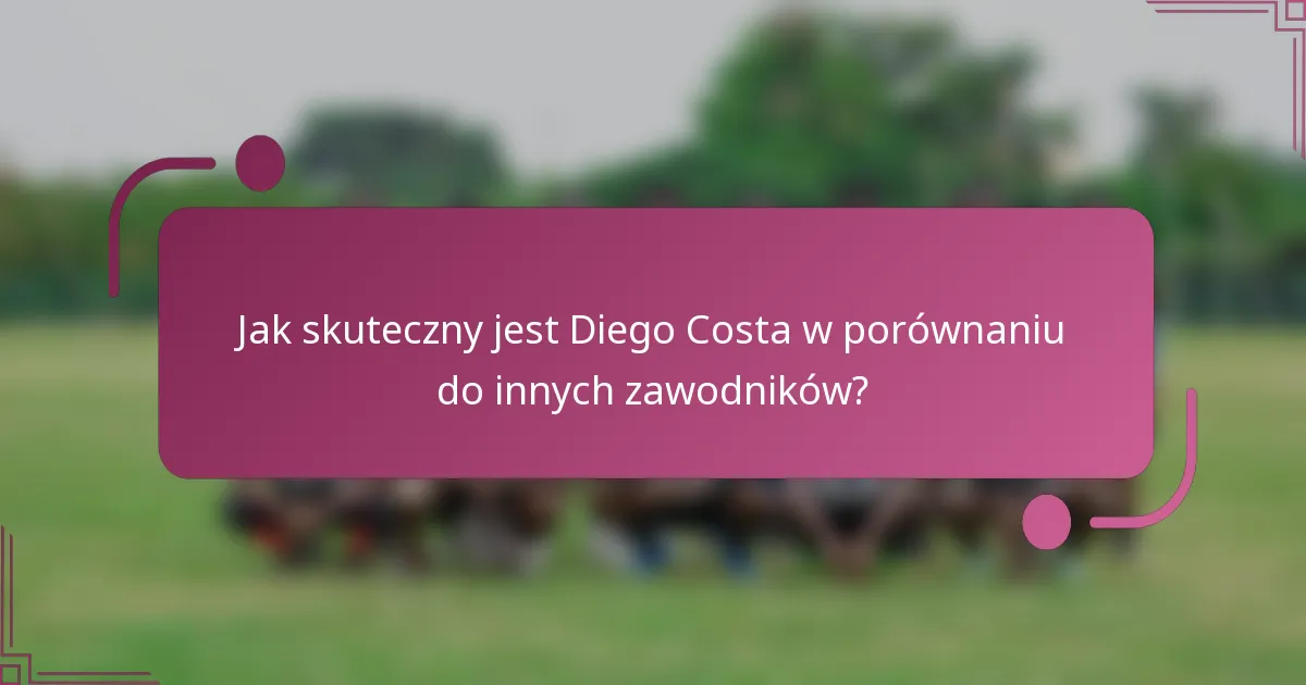 Jak skuteczny jest Diego Costa w porównaniu do innych zawodników?
