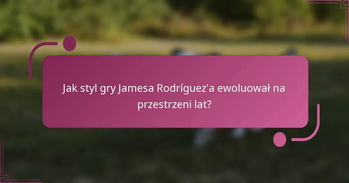 Jak styl gry Jamesa Rodríguez'a ewoluował na przestrzeni lat?
