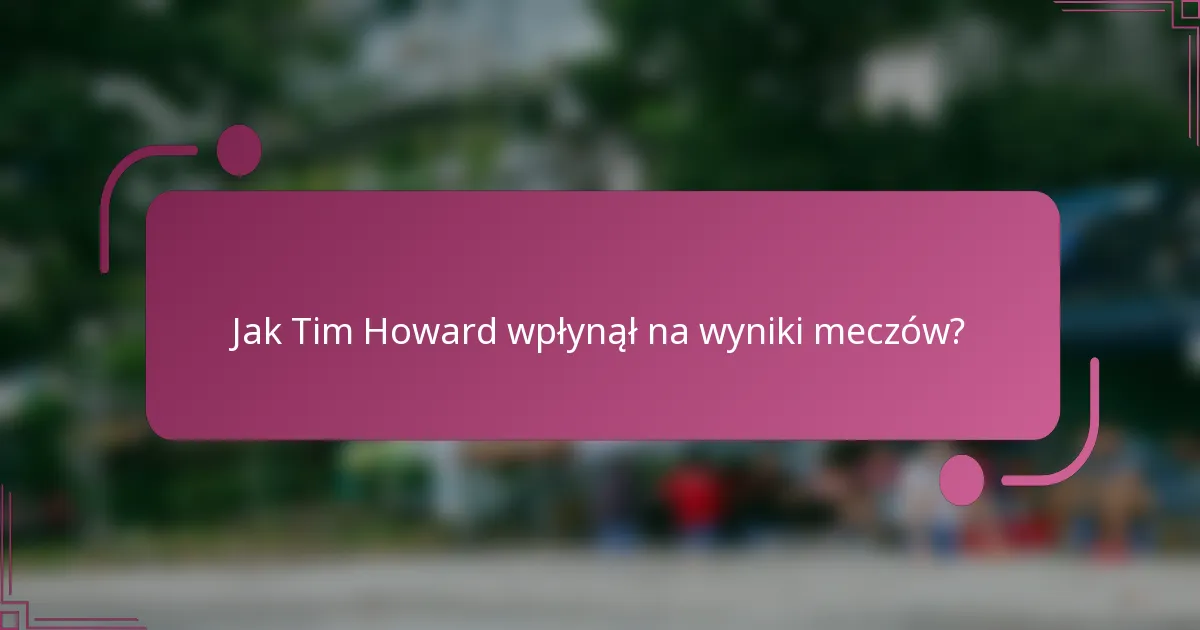 Jak Tim Howard wpłynął na wyniki meczów?