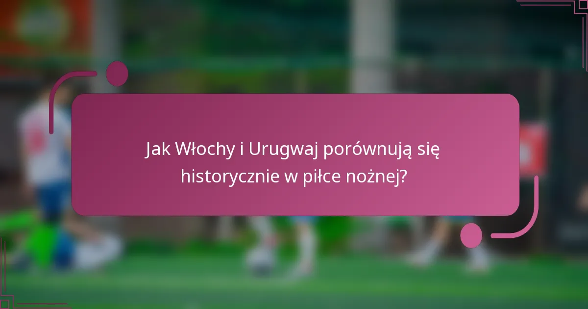 Jak Włochy i Urugwaj porównują się historycznie w piłce nożnej?