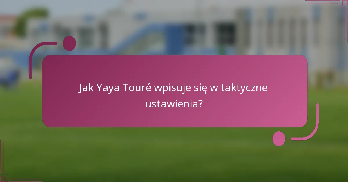 Jak Yaya Touré wpisuje się w taktyczne ustawienia?