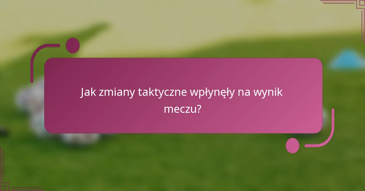Jak zmiany taktyczne wpłynęły na wynik meczu?