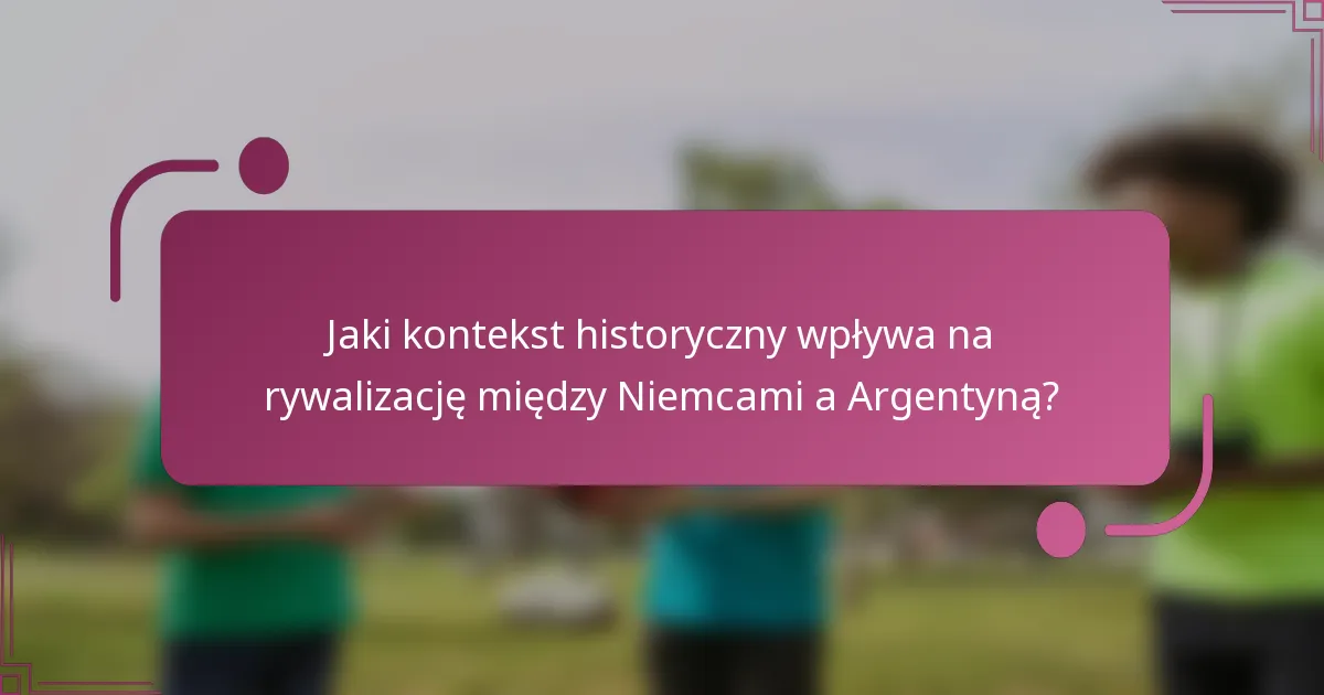 Jaki kontekst historyczny wpływa na rywalizację między Niemcami a Argentyną?