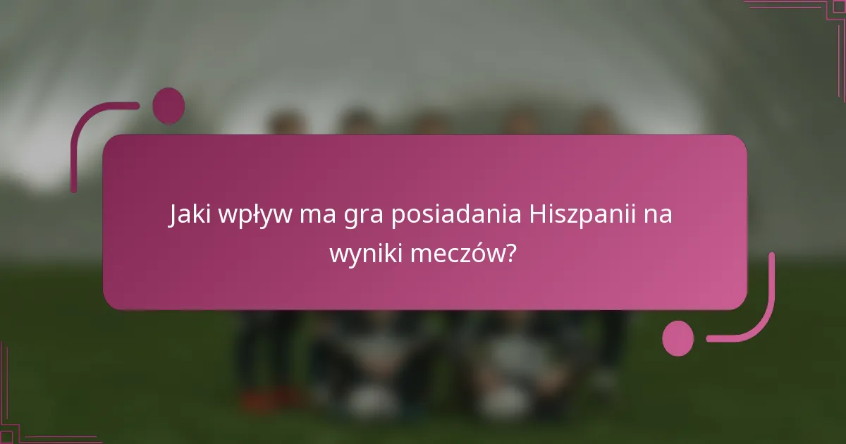 Jaki wpływ ma gra posiadania Hiszpanii na wyniki meczów?