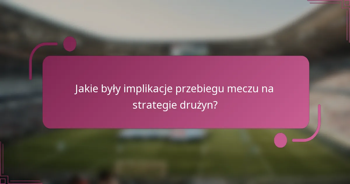 Jakie były implikacje przebiegu meczu na strategie drużyn?