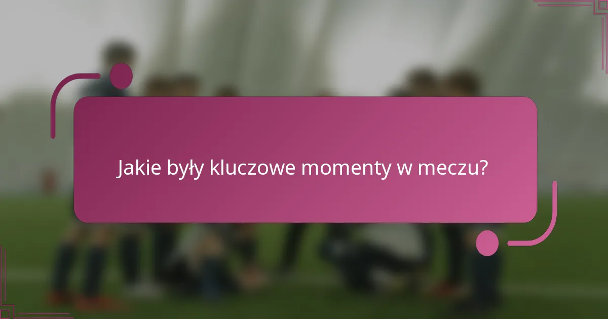 Jakie były kluczowe momenty w meczu?