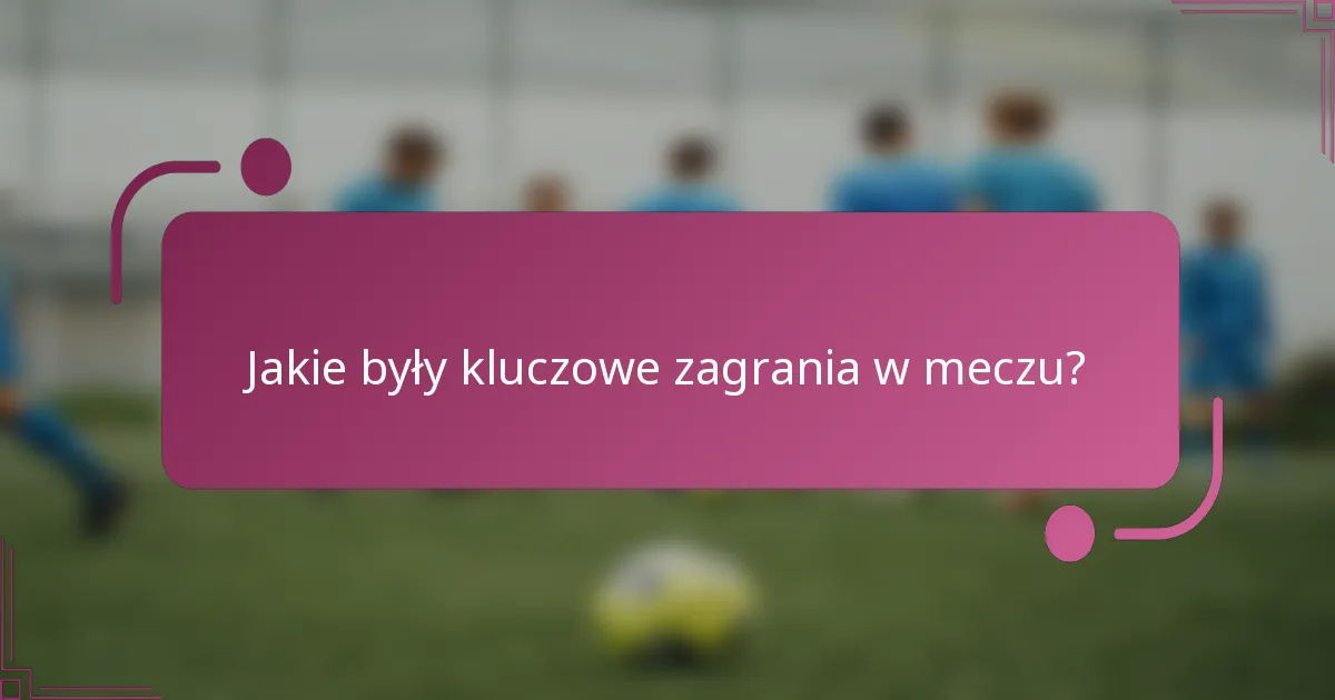 Jakie były kluczowe zagrania w meczu?