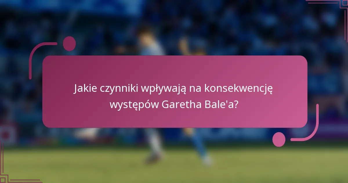 Jakie czynniki wpływają na konsekwencję występów Garetha Bale'a?