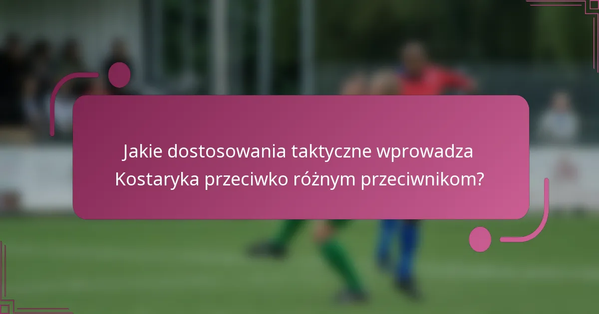 Jakie dostosowania taktyczne wprowadza Kostaryka przeciwko różnym przeciwnikom?