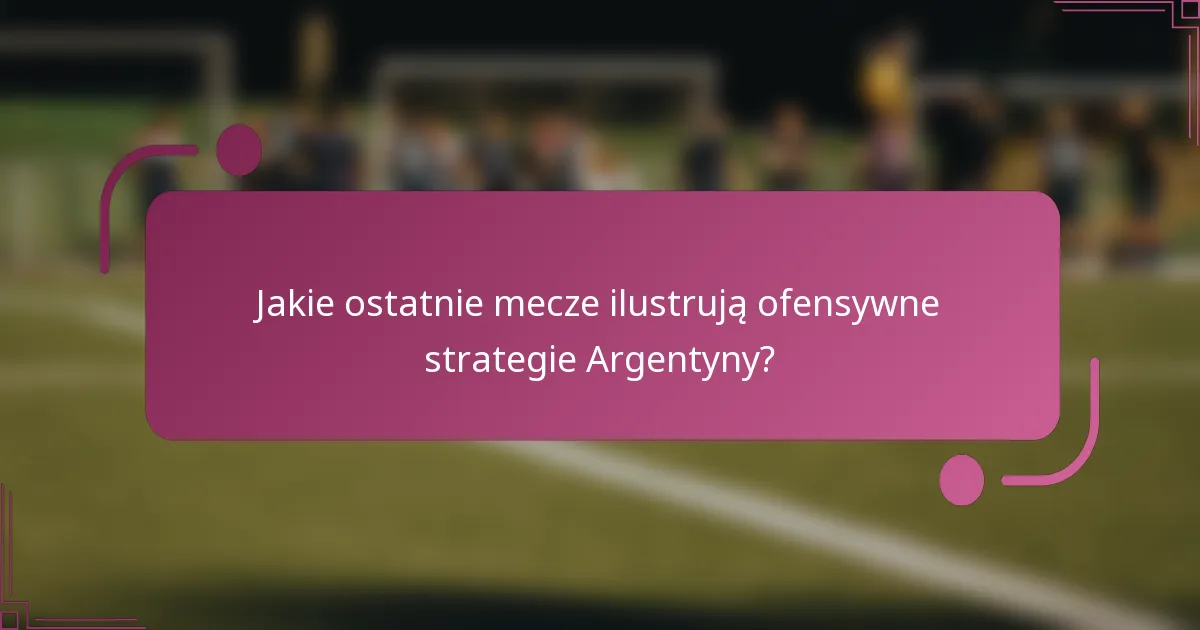 Jakie ostatnie mecze ilustrują ofensywne strategie Argentyny?