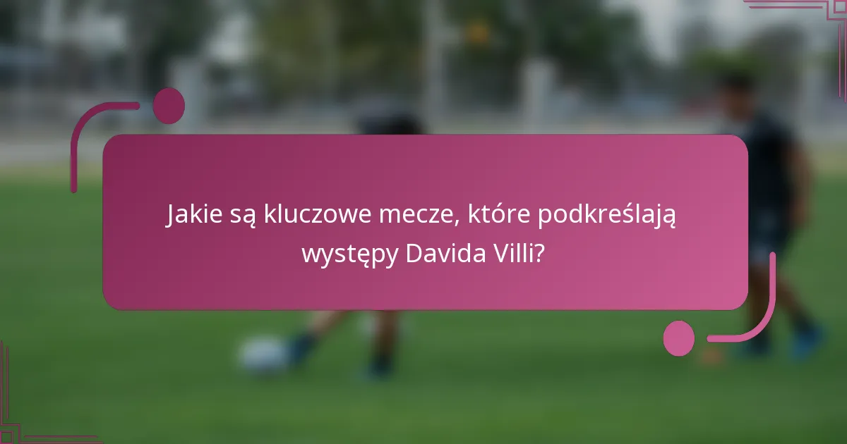 Jakie są kluczowe mecze, które podkreślają występy Davida Villi?