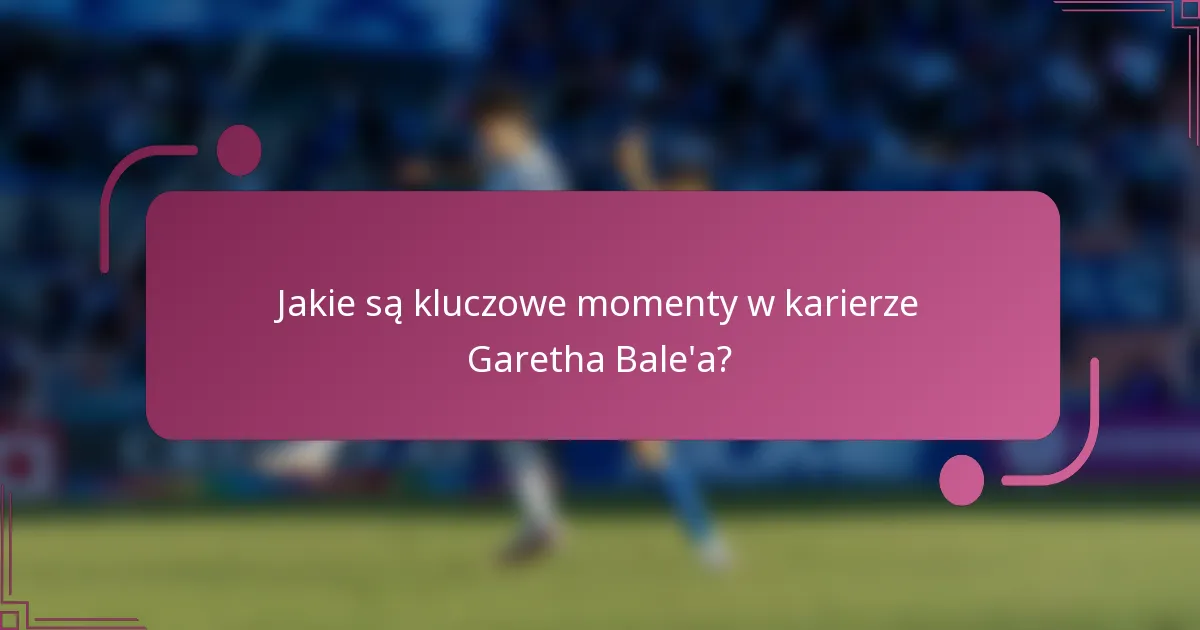 Jakie są kluczowe momenty w karierze Garetha Bale'a?