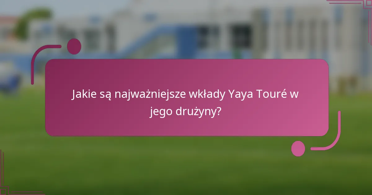 Jakie są najważniejsze wkłady Yaya Touré w jego drużyny?