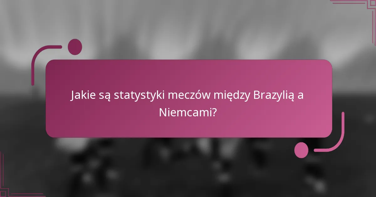 Jakie są statystyki meczów między Brazylią a Niemcami?