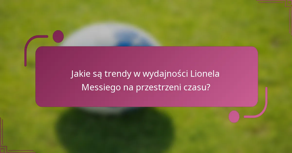 Jakie są trendy w wydajności Lionela Messiego na przestrzeni czasu?