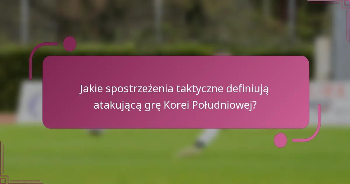 Jakie spostrzeżenia taktyczne definiują atakującą grę Korei Południowej?