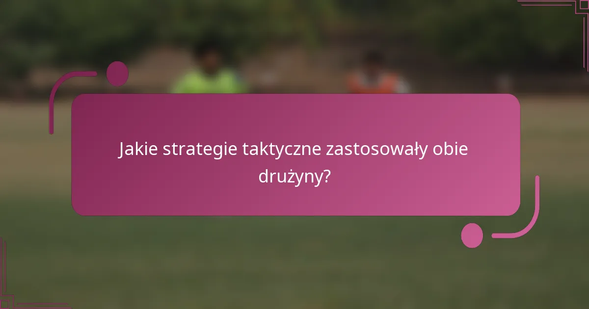 Jakie strategie taktyczne zastosowały obie drużyny?