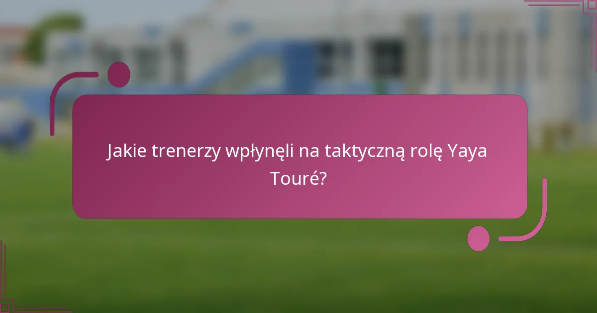 Jakie trenerzy wpłynęli na taktyczną rolę Yaya Touré?