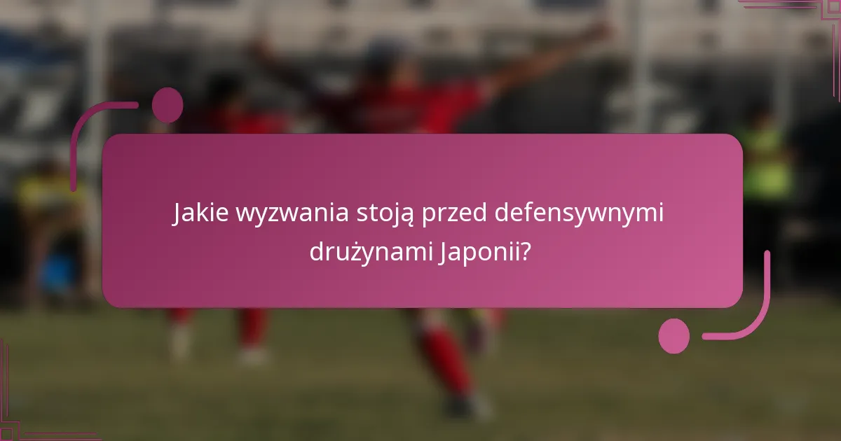 Jakie wyzwania stoją przed defensywnymi drużynami Japonii?