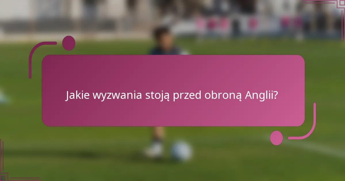 Jakie wyzwania stoją przed obroną Anglii?