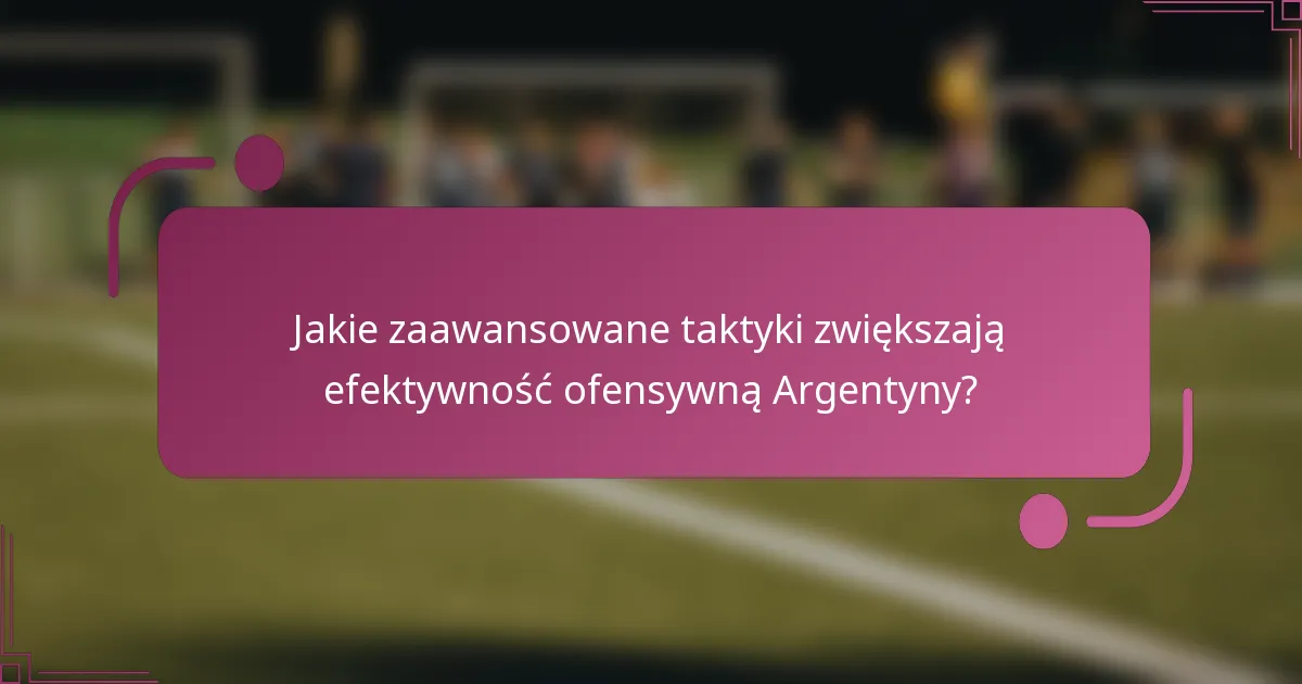 Jakie zaawansowane taktyki zwiększają efektywność ofensywną Argentyny?