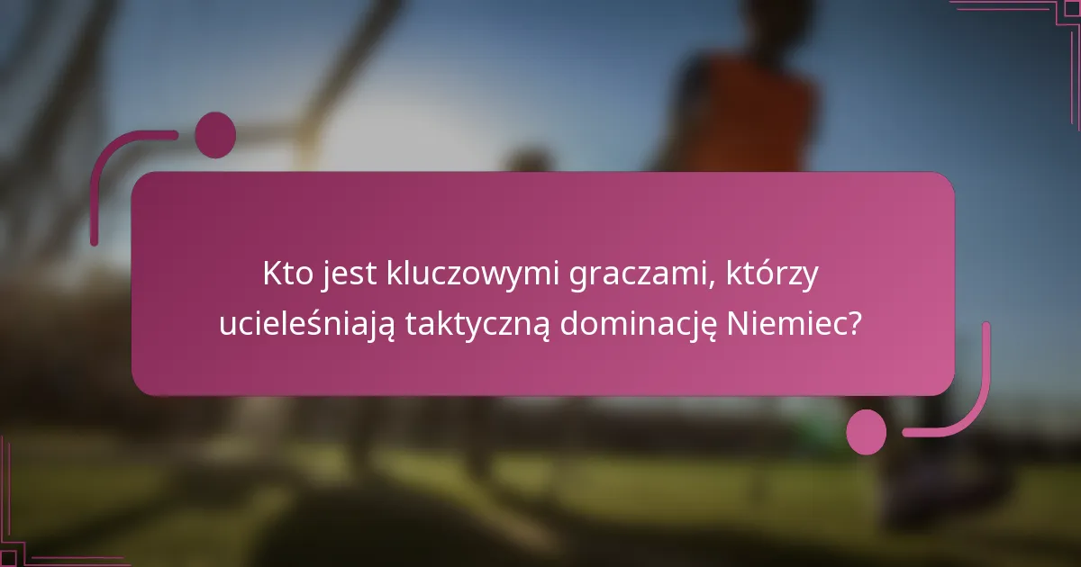 Kto jest kluczowymi graczami, którzy ucieleśniają taktyczną dominację Niemiec?