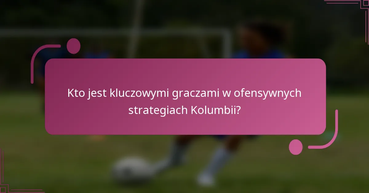 Kto jest kluczowymi graczami w ofensywnych strategiach Kolumbii?