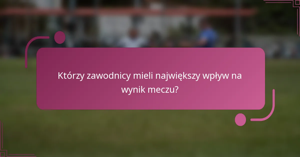 Którzy zawodnicy mieli największy wpływ na wynik meczu?