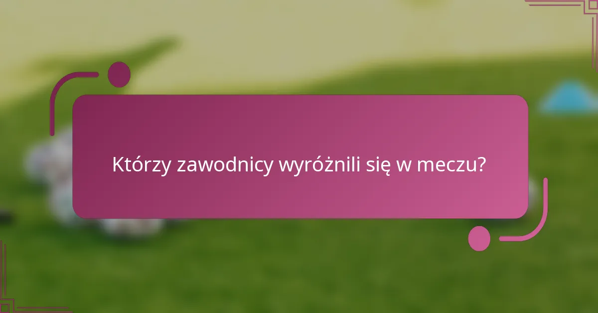 Którzy zawodnicy wyróżnili się w meczu?